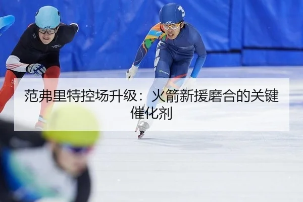 范弗里特控场升级：火箭新援磨合的关键催化剂